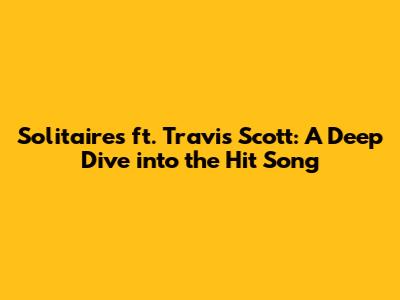 Solitaires ft. Travis Scott: A Deep Dive into the Hit Song