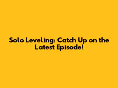 Solo Leveling: Catch Up on the Latest Episode!