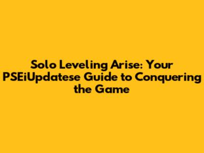 Solo Leveling Arise: Your PSEiUpdatese Guide to Conquering the Game