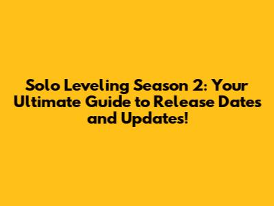 Solo Leveling Season 2: Your Ultimate Guide to Release Dates and Updates!