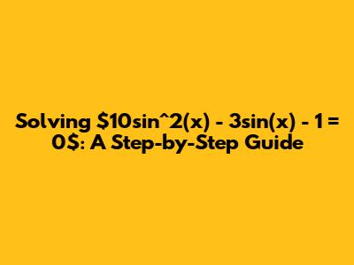 Solving $10sin^2(x) - 3sin(x) - 1 = 0$: A Step-by-Step Guide