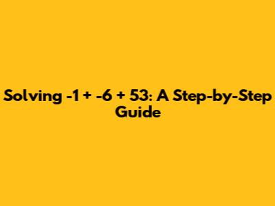 Solving -1 + -6 + 53: A Step-by-Step Guide