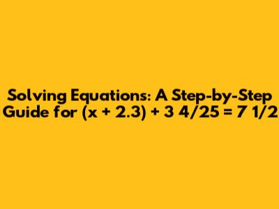 Solving Equations: A Step-by-Step Guide for (x + 2.3) + 3 4/25 = 7 1/2