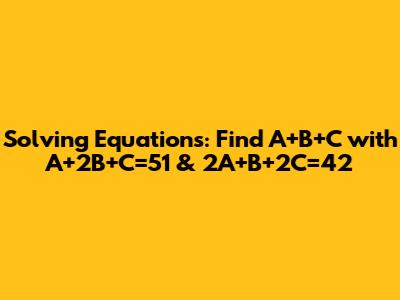 Solving Equations: Find A+B+C with A+2B+C=51 & 2A+B+2C=42