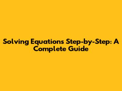 Solving Equations Step-by-Step: A Complete Guide