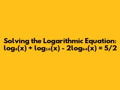Solving the Logarithmic Equation: log₄(x) + log₁₆(x) - 2log₆₄(x) = 5/2