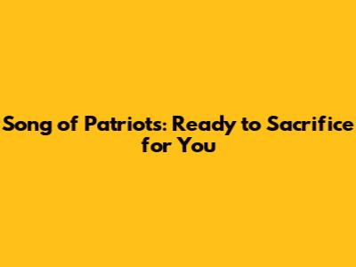 Song of Patriots: Ready to Sacrifice for You