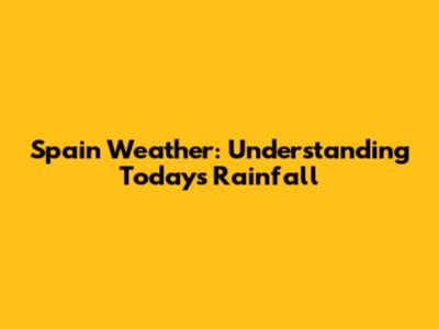 Spain Weather: Understanding Today's Rainfall