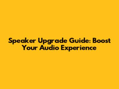 Speaker Upgrade Guide: Boost Your Audio Experience