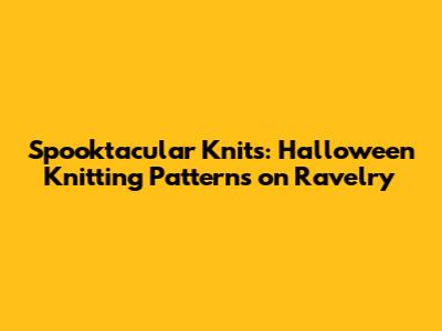 Spooktacular Knits: Halloween Knitting Patterns on Ravelry