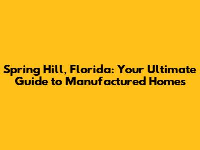 Spring Hill, Florida: Your Ultimate Guide to Manufactured Homes