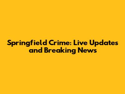 Springfield Crime: Live Updates and Breaking News
