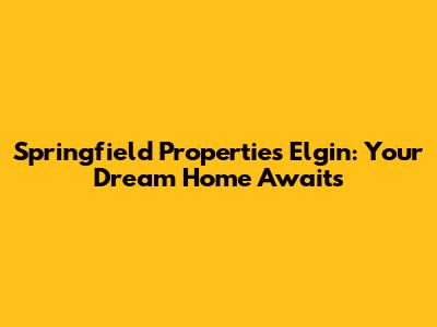 Springfield Properties Elgin: Your Dream Home Awaits