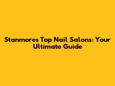 Stanmore's Top Nail Salons: Your Ultimate Guide