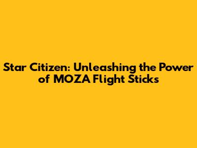 Star Citizen: Unleashing the Power of MOZA Flight Sticks
