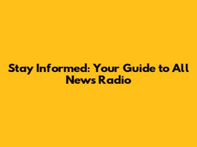 Stay Informed: Your Guide to All News Radio