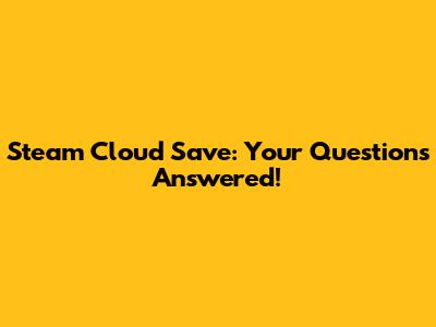 Steam Cloud Save: Your Questions Answered!