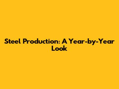 Steel Production: A Year-by-Year Look