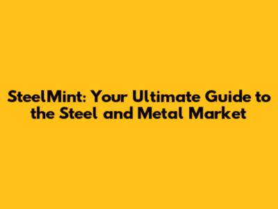 SteelMint: Your Ultimate Guide to the Steel and Metal Market