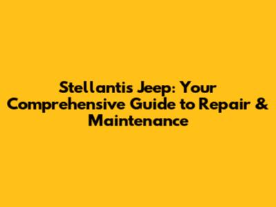 Stellantis Jeep: Your Comprehensive Guide to Repair & Maintenance