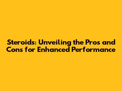 Steroids: Unveiling the Pros and Cons for Enhanced Performance