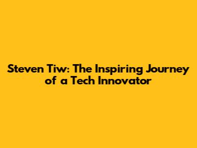 Steven Tiw: The Inspiring Journey of a Tech Innovator