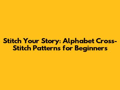 Stitch Your Story: Alphabet Cross-Stitch Patterns for Beginners