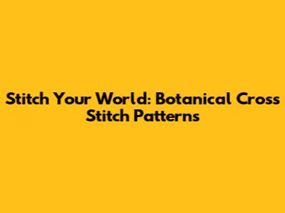 Stitch Your World: Botanical Cross Stitch Patterns
