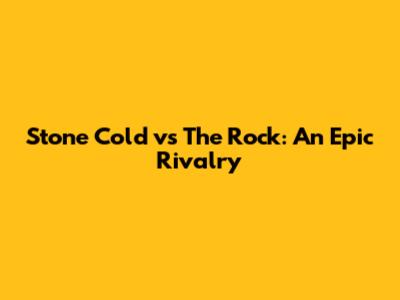 Stone Cold vs The Rock: An Epic Rivalry