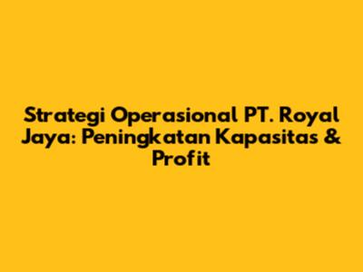 Strategi Operasional PT. Royal Jaya: Peningkatan Kapasitas & Profit
