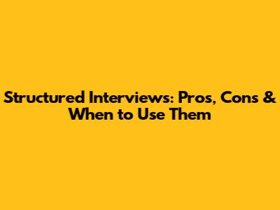 Structured Interviews: Pros, Cons & When to Use Them