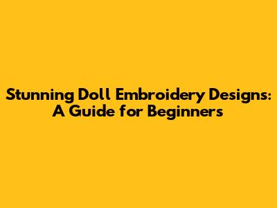 Stunning Doll Embroidery Designs: A Guide for Beginners