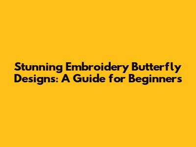 Stunning Embroidery Butterfly Designs: A Guide for Beginners