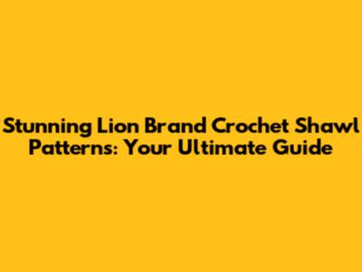 Stunning Lion Brand Crochet Shawl Patterns: Your Ultimate Guide