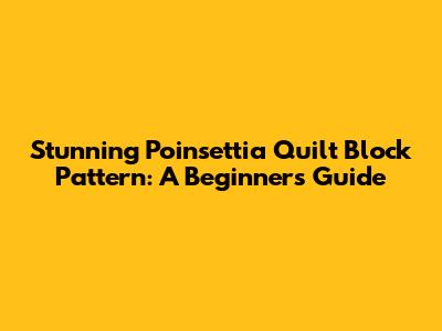 Stunning Poinsettia Quilt Block Pattern: A Beginner's Guide
