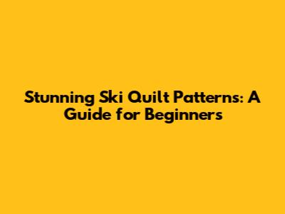 Stunning Ski Quilt Patterns: A Guide for Beginners