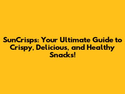 SunCrisps: Your Ultimate Guide to Crispy, Delicious, and Healthy Snacks!