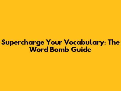 Supercharge Your Vocabulary: The Word Bomb Guide