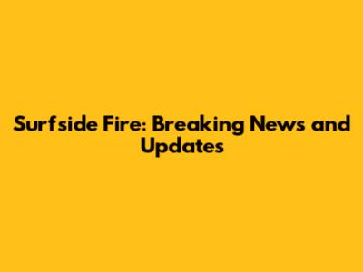 Surfside Fire: Breaking News and Updates