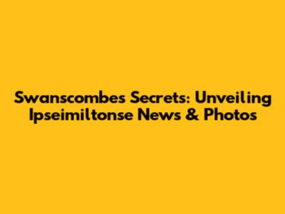 Swanscombe's Secrets: Unveiling Ipseimiltonse News & Photos