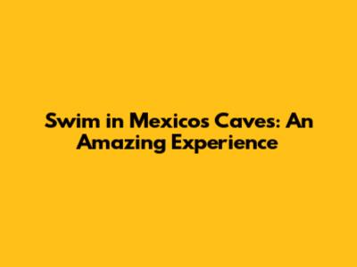Swim in Mexico's Caves: An Amazing Experience