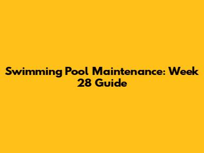 Swimming Pool Maintenance: Week 28 Guide