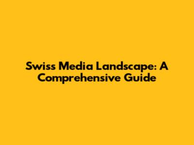 Swiss Media Landscape: A Comprehensive Guide