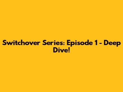Switchover Series: Episode 1 - Deep Dive!