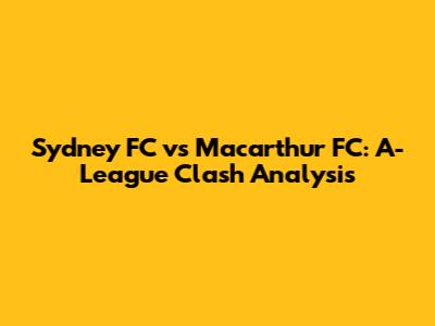 Sydney FC vs Macarthur FC: A-League Clash Analysis