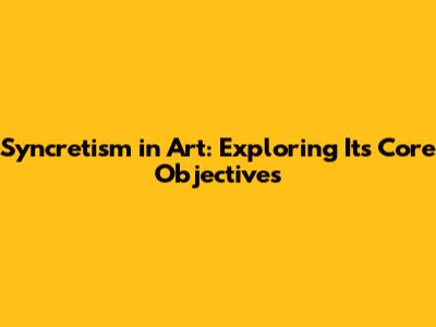Syncretism in Art: Exploring Its Core Objectives