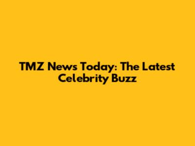 TMZ News Today: The Latest Celebrity Buzz