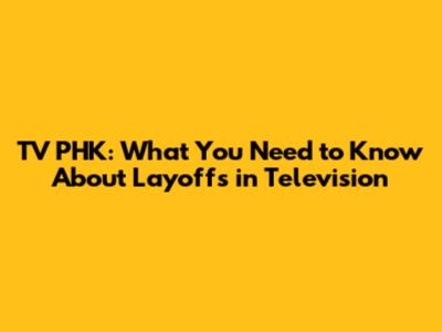 TV PHK: What You Need to Know About Layoffs in Television