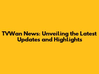 TVWan News: Unveiling the Latest Updates and Highlights