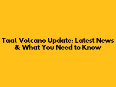 Taal Volcano Update: Latest News & What You Need to Know